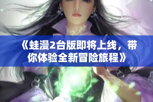 《蛙漫2臺(tái)版即將上線，帶你體驗(yàn)全新冒險(xiǎn)旅程》