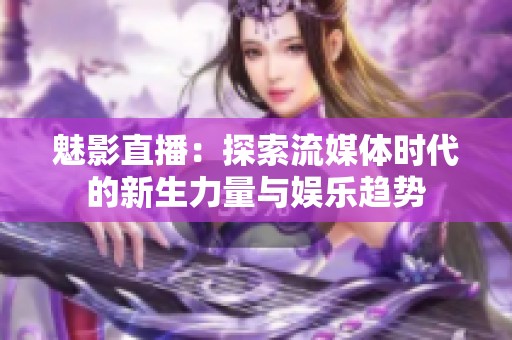 魅影直播：探索流媒體時(shí)代的新生力量與娛樂(lè)趨勢(shì)