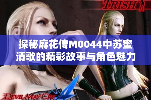 探秘麻花傳M0044中蘇蜜清歌的精彩故事與角色魅力
