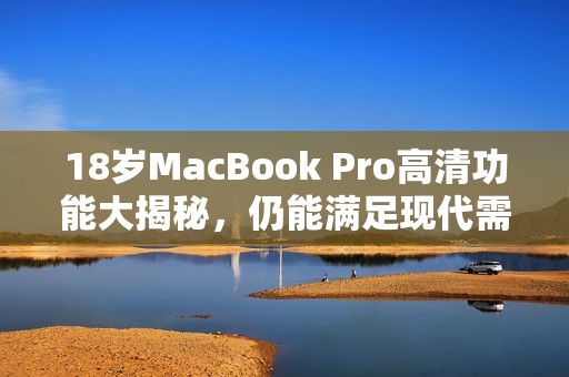 18歲MacBook Pro高清功能大揭秘，仍能滿足現(xiàn)代需求嗎