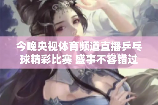 今晚央視體育頻道直播乒乓球精彩比賽 盛事不容錯(cuò)過