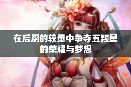 在后廚的較量中爭奪五顆星的榮耀與夢想