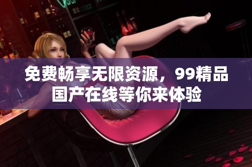 免費(fèi)暢享無(wú)限資源，99精品國(guó)產(chǎn)在線等你來(lái)體驗(yàn)