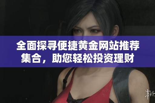 全面探尋便捷黃金網(wǎng)站推薦集合，助您輕松投資理財(cái)