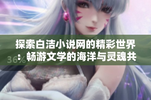 探索白潔小說網(wǎng)的精彩世界：暢游文學的海洋與靈魂共鳴