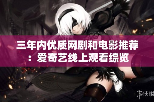 三年內(nèi)優(yōu)質(zhì)網(wǎng)劇和電影推薦：愛奇藝線上觀看綜覽