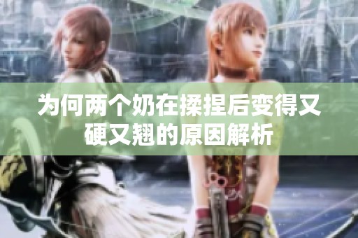 為何兩個(gè)奶在揉捏后變得又硬又翹的原因解析