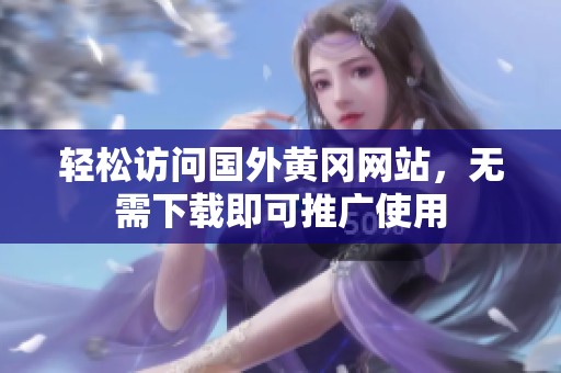 輕松訪問(wèn)國(guó)外黃岡網(wǎng)站，無(wú)需下載即可推廣使用