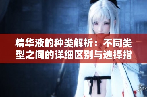 精華液的種類解析：不同類型之間的詳細(xì)區(qū)別與選擇指南