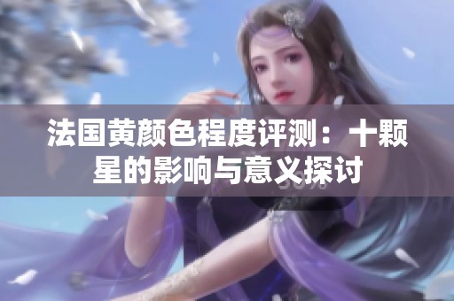 法國(guó)黃顏色程度評(píng)測(cè)：十顆星的影響與意義探討