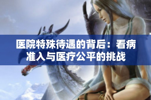 醫(yī)院特殊待遇的背后：看病準(zhǔn)入與醫(yī)療公平的挑戰(zhàn)