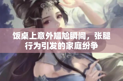 飯桌上意外尷尬瞬間，張腿行為引發(fā)的家庭紛爭