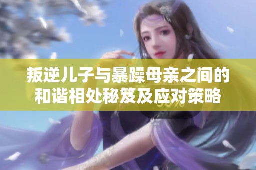 叛逆兒子與暴躁母親之間的和諧相處秘笈及應(yīng)對策略