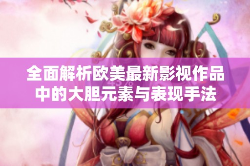 全面解析歐美最新影視作品中的大膽元素與表現(xiàn)手法