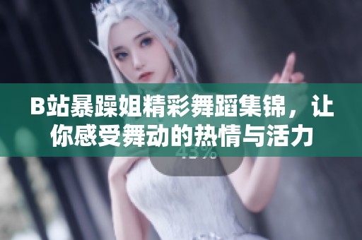 B站暴躁姐精彩舞蹈集錦，讓你感受舞動的熱情與活力