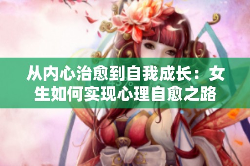 從內(nèi)心治愈到自我成長(zhǎng)：女生如何實(shí)現(xiàn)心理自愈之路