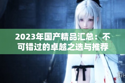 2023年國產(chǎn)精品匯總：不可錯(cuò)過的卓越之選與推薦