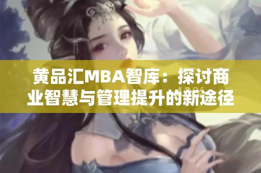 黃品匯MBA智庫：探討商業(yè)智慧與管理提升的新途徑