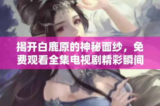 揭開白鹿原的神秘面紗，免費(fèi)觀看全集電視劇精彩瞬間