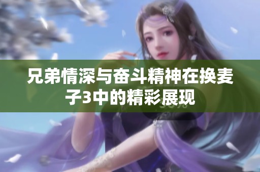 兄弟情深與奮斗精神在換麥子3中的精彩展現(xiàn)
