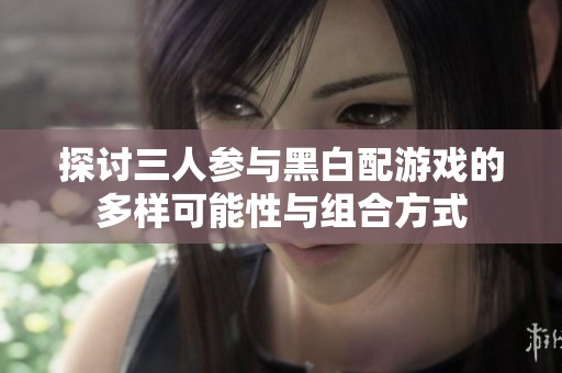 探討三人參與黑白配游戲的多樣可能性與組合方式