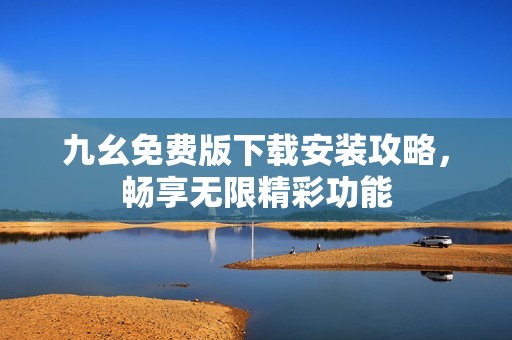九幺免費(fèi)版下載安裝攻略，暢享無限精彩功能