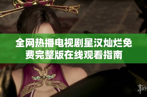 全網(wǎng)熱播電視劇星漢燦爛免費完整版在線觀看指南
