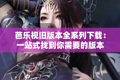 芭樂視舊版本全系列下載：一站式找到你需要的版本