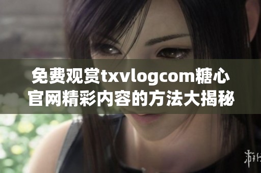 免費(fèi)觀賞txvlogcom糖心官網(wǎng)精彩內(nèi)容的方法大揭秘