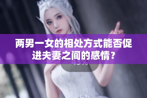 兩男一女的相處方式能否促進(jìn)夫妻之間的感情？