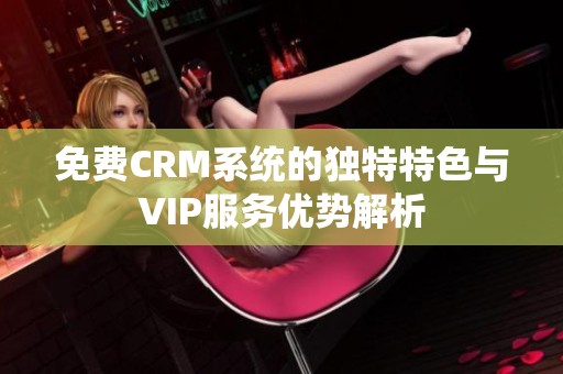 免費CRM系統(tǒng)的獨特特色與VIP服務(wù)優(yōu)勢解析