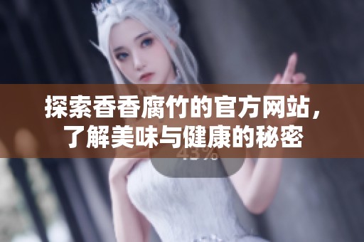 探索香香腐竹的官方網(wǎng)站，了解美味與健康的秘密