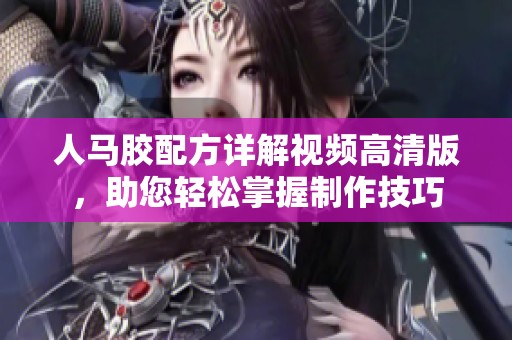 人馬膠配方詳解視頻高清版，助您輕松掌握制作技巧