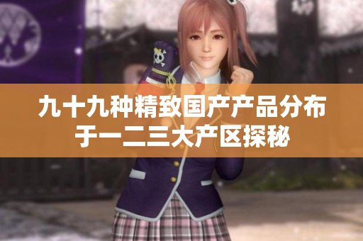 九十九種精致國產(chǎn)產(chǎn)品分布于一二三大產(chǎn)區(qū)探秘
