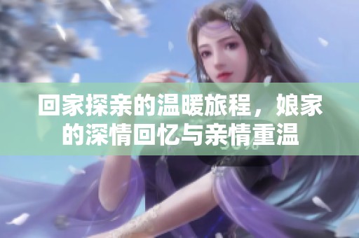 回家探親的溫暖旅程，娘家的深情回憶與親情重溫