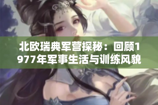 北歐瑞典軍營探秘：回顧1977年軍事生活與訓(xùn)練風(fēng)貌