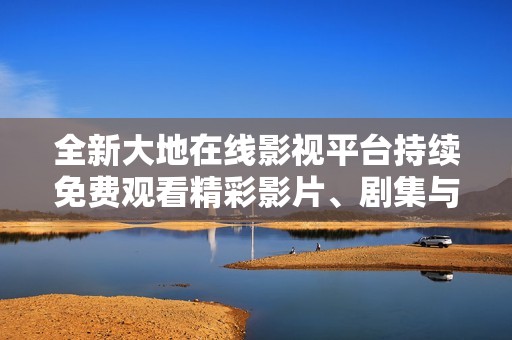 全新大地在線(xiàn)影視平臺(tái)持續(xù)免費(fèi)觀(guān)看精彩影片、劇集與綜藝