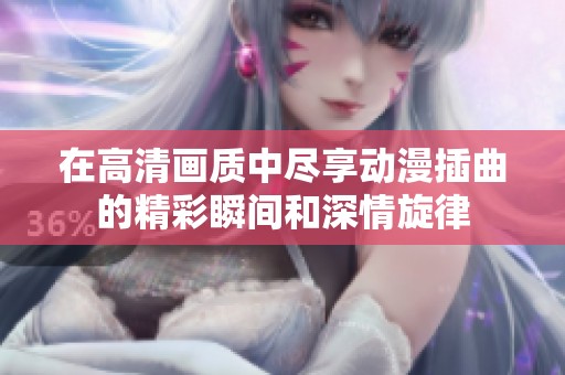 在高清畫質(zhì)中盡享動(dòng)漫插曲的精彩瞬間和深情旋律