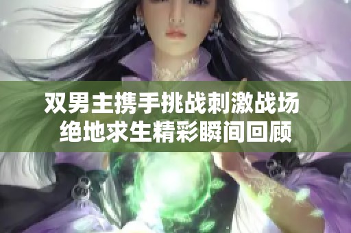 雙男主攜手挑戰(zhàn)刺激戰(zhàn)場(chǎng) 絕地求生精彩瞬間回顧