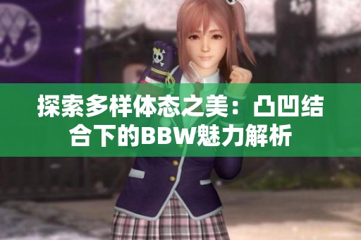 探索多樣體態(tài)之美：凸凹結(jié)合下的BBW魅力解析