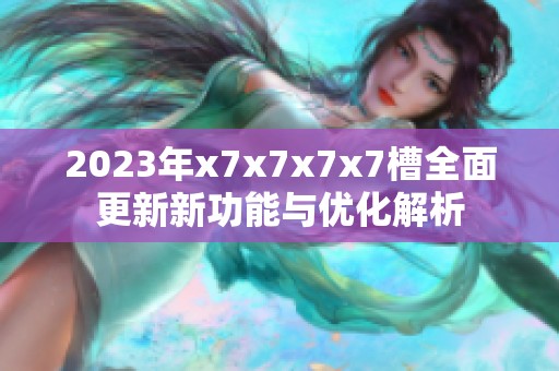 2023年x7x7x7x7槽全面更新新功能與優(yōu)化解析