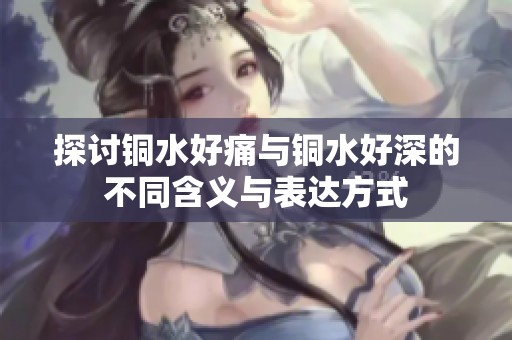 探討銅水好痛與銅水好深的不同含義與表達(dá)方式