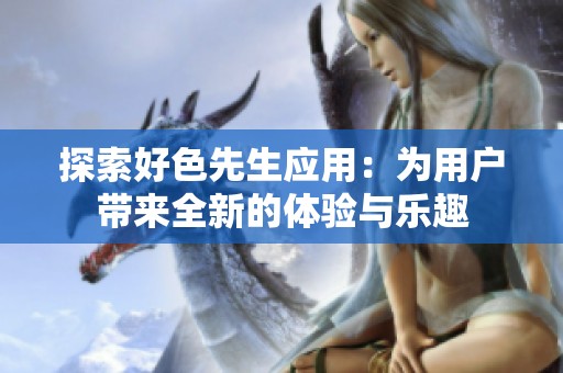 探索好色先生應(yīng)用：為用戶帶來全新的體驗與樂趣