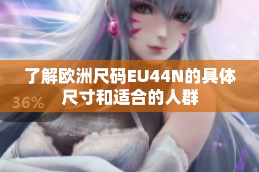 了解歐洲尺碼EU44N的具體尺寸和適合的人群