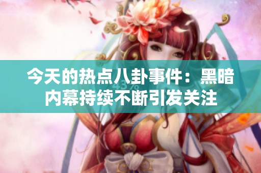 今天的熱點八卦事件：黑暗內(nèi)幕持續(xù)不斷引發(fā)關(guān)注