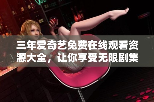 三年愛奇藝免費(fèi)在線觀看資源大全，讓你享受無限劇集樂趣