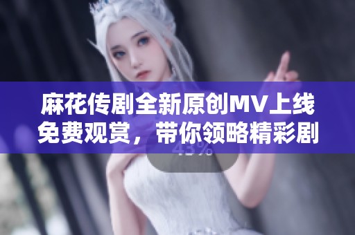 麻花傳劇全新原創(chuàng)MV上線免費(fèi)觀賞，帶你領(lǐng)略精彩劇情