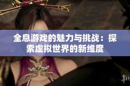 全息游戲的魅力與挑戰(zhàn)：探索虛擬世界的新維度