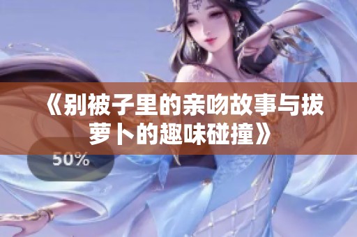 《別被子里的親吻故事與拔蘿卜的趣味碰撞》