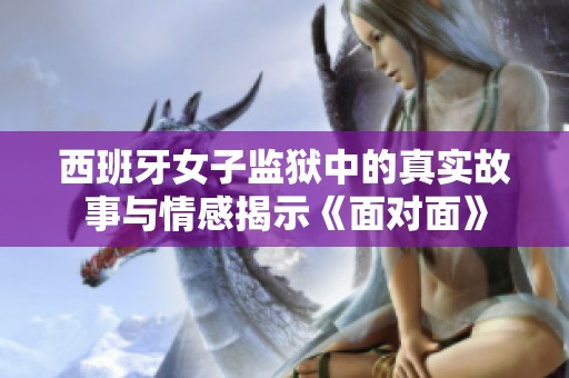 西班牙女子監(jiān)獄中的真實故事與情感揭示《面對面》
